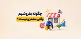چگونه بفروشیم وقتی مشتری نیست؟ راهکارهای جذب مشتری و افزایش فروش