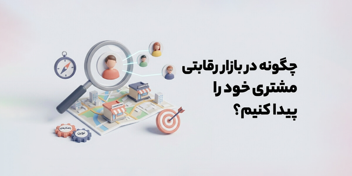 چگونه در بازار رقابتی مشتری خود را پیدا کنیم؟ راهکارهای عملی و نوین